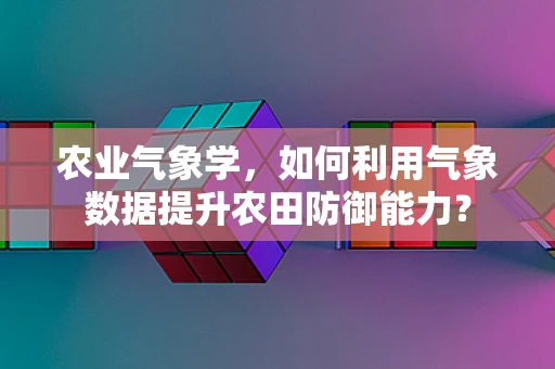 农业气象学，如何利用气象数据提升农田防御能力？