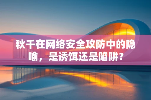 秋千在网络安全攻防中的隐喻，是诱饵还是陷阱？