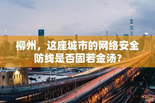 柳州，这座城市的网络安全防线是否固若金汤？