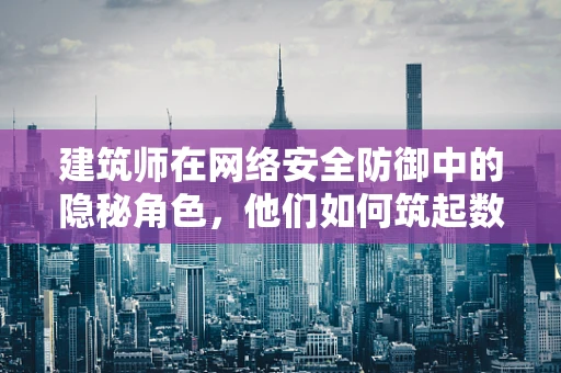 建筑师在网络安全防御中的隐秘角色，他们如何筑起数字世界的防线？