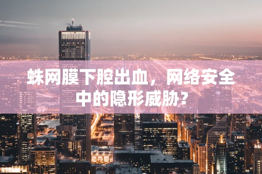 蛛网膜下腔出血，网络安全中的隐形威胁？