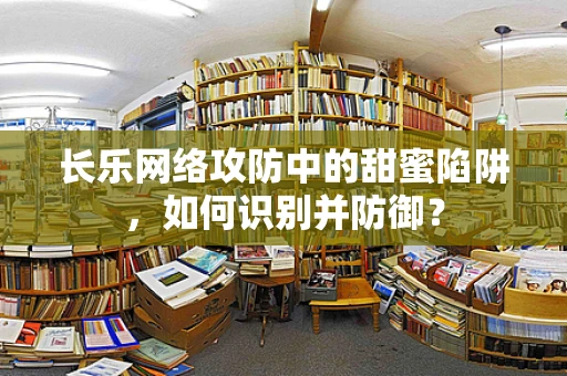 长乐网络攻防中的甜蜜陷阱，如何识别并防御？