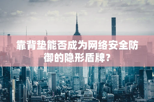 靠背垫能否成为网络安全防御的隐形盾牌？