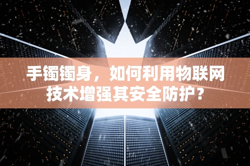 手镯镯身，如何利用物联网技术增强其安全防护？