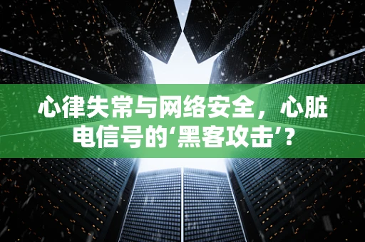 心律失常与网络安全，心脏电信号的‘黑客攻击’？