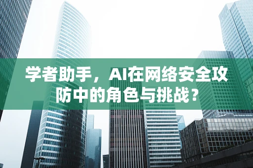 学者助手，AI在网络安全攻防中的角色与挑战？