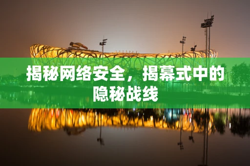 揭秘网络安全，揭幕式中的隐秘战线