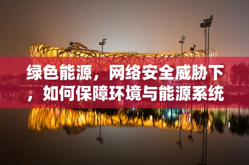绿色能源，网络安全威胁下，如何保障环境与能源系统的安全？