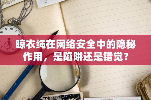 晾衣绳在网络安全中的隐秘作用，是陷阱还是错觉？