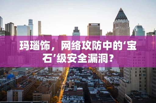 玛瑙饰，网络攻防中的‘宝石’级安全漏洞？