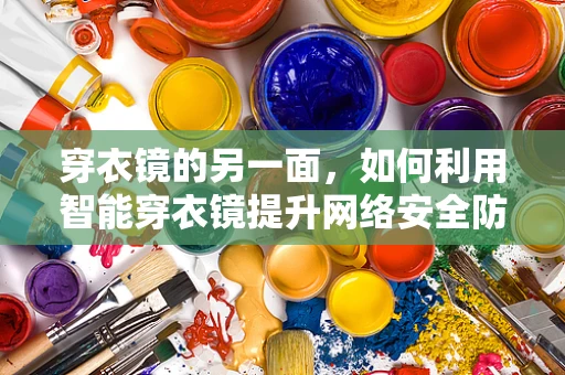 穿衣镜的另一面，如何利用智能穿衣镜提升网络安全防御？