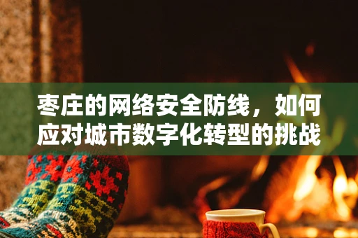 枣庄的网络安全防线，如何应对城市数字化转型的挑战？
