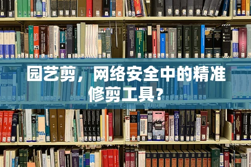 园艺剪，网络安全中的精准修剪工具？
