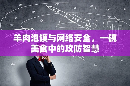 羊肉泡馍与网络安全，一碗美食中的攻防智慧
