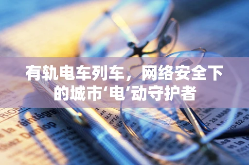 有轨电车列车，网络安全下的城市‘电’动守护者