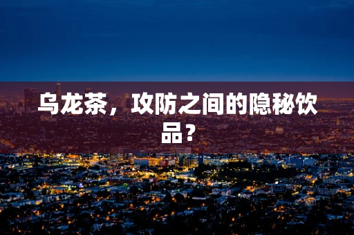 乌龙茶，攻防之间的隐秘饮品？