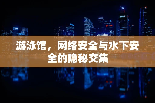 游泳馆，网络安全与水下安全的隐秘交集