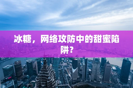 冰糖，网络攻防中的甜蜜陷阱？