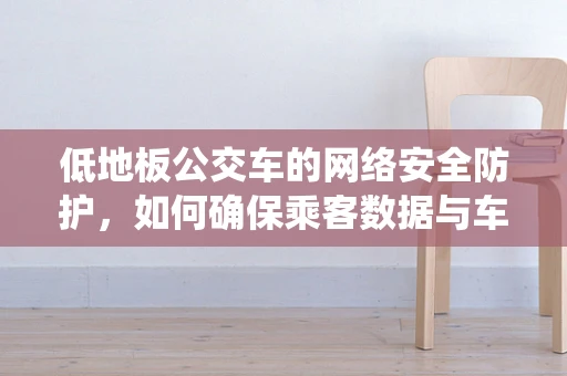 低地板公交车的网络安全防护，如何确保乘客数据与车辆控制系统的安全？