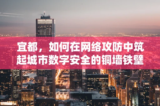 宜都，如何在网络攻防中筑起城市数字安全的铜墙铁壁？