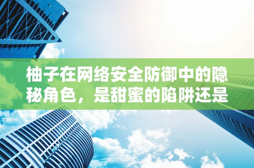 柚子在网络安全防御中的隐秘角色，是甜蜜的陷阱还是防御的利器？
