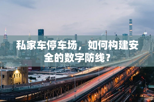 私家车停车场，如何构建安全的数字防线？