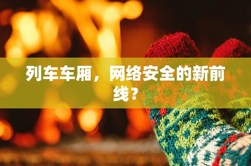 列车车厢，网络安全的新前线？