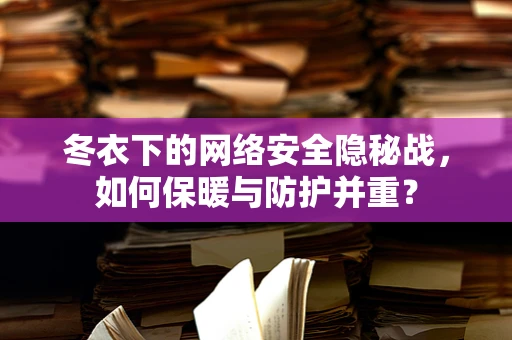 冬衣下的网络安全隐秘战，如何保暖与防护并重？