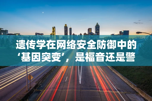 遗传学在网络安全防御中的‘基因突变’，是福音还是警钟？