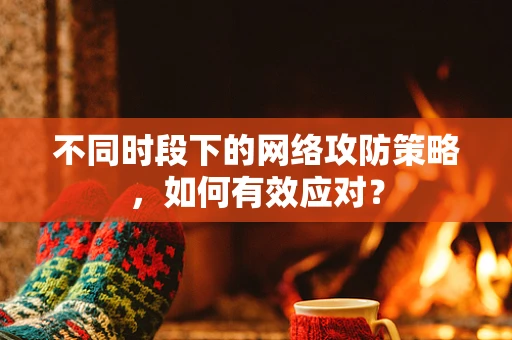 不同时段下的网络攻防策略，如何有效应对？