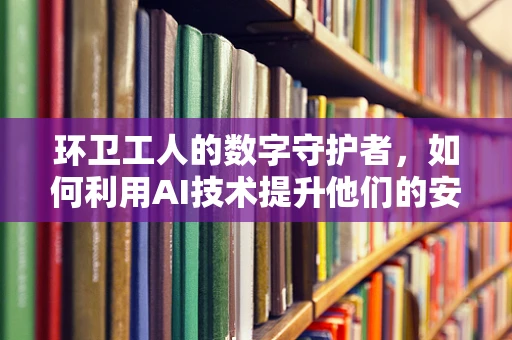 环卫工人的数字守护者，如何利用AI技术提升他们的安全与效率？