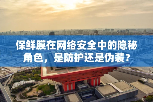 保鲜膜在网络安全中的隐秘角色，是防护还是伪装？