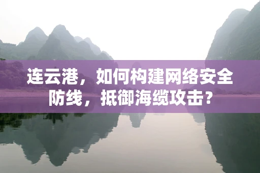 连云港，如何构建网络安全防线，抵御海缆攻击？