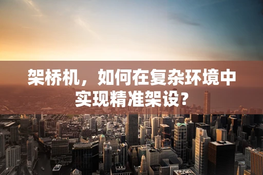 架桥机，如何在复杂环境中实现精准架设？