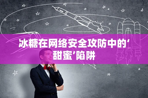 冰糖在网络安全攻防中的‘甜蜜’陷阱
