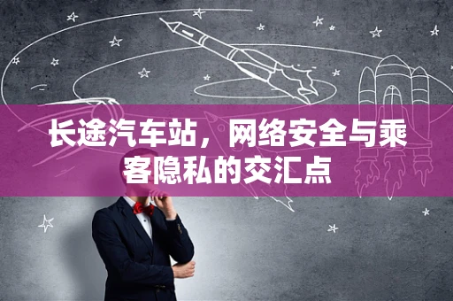 长途汽车站，网络安全与乘客隐私的交汇点