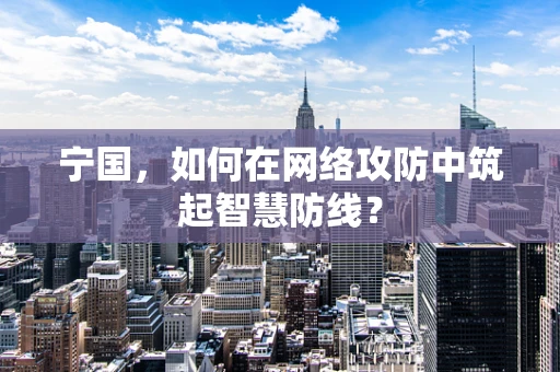 宁国，如何在网络攻防中筑起智慧防线？