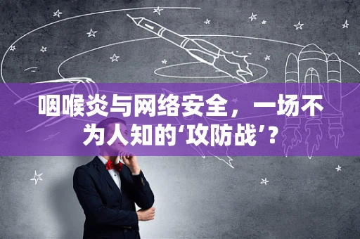 咽喉炎与网络安全，一场不为人知的‘攻防战’？