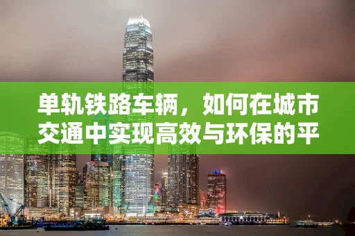 单轨铁路车辆，如何在城市交通中实现高效与环保的平衡？