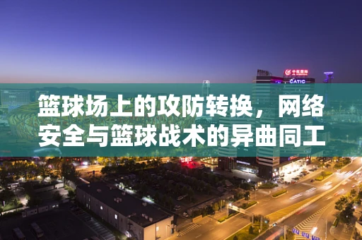 篮球场上的攻防转换，网络安全与篮球战术的异曲同工之处