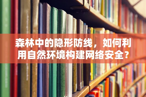 森林中的隐形防线，如何利用自然环境构建网络安全？