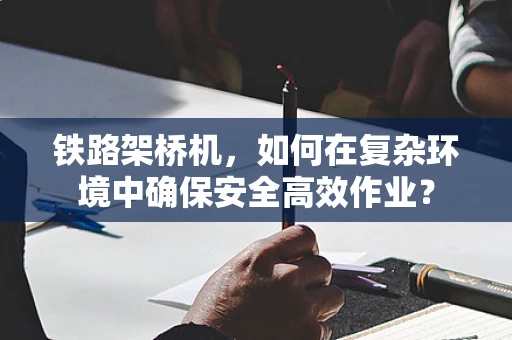 铁路架桥机，如何在复杂环境中确保安全高效作业？