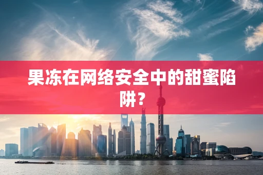 果冻在网络安全中的甜蜜陷阱？