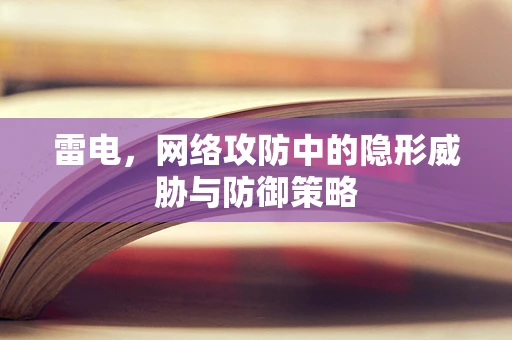 雷电，网络攻防中的隐形威胁与防御策略