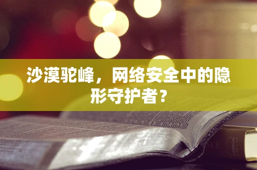 沙漠驼峰，网络安全中的隐形守护者？