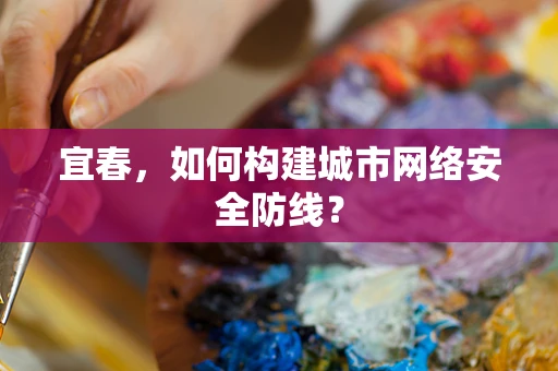 宜春，如何构建城市网络安全防线？