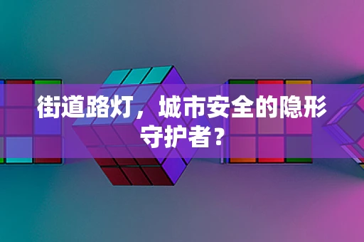 街道路灯，城市安全的隐形守护者？