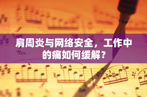 肩周炎与网络安全，工作中的痛如何缓解？