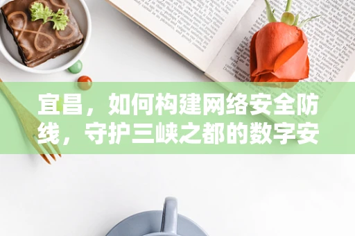 宜昌，如何构建网络安全防线，守护三峡之都的数字安全？