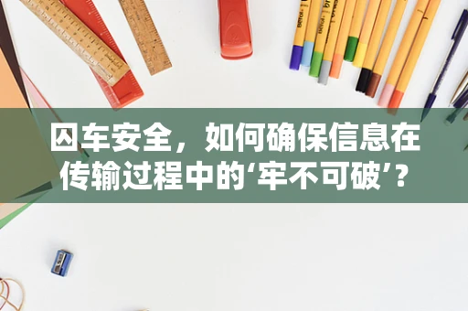 囚车安全，如何确保信息在传输过程中的‘牢不可破’？